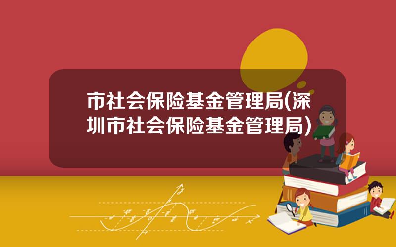 市社会保险基金管理局(深圳市社会保险基金管理局)