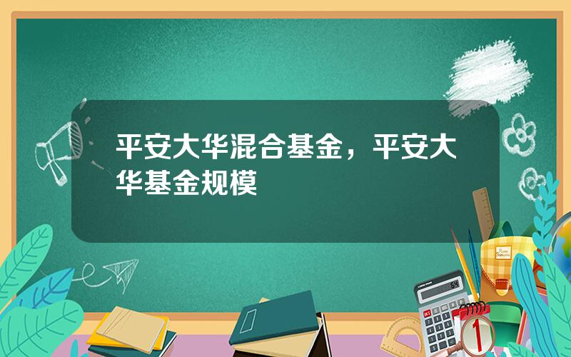 平安大华混合基金，平安大华基金规模