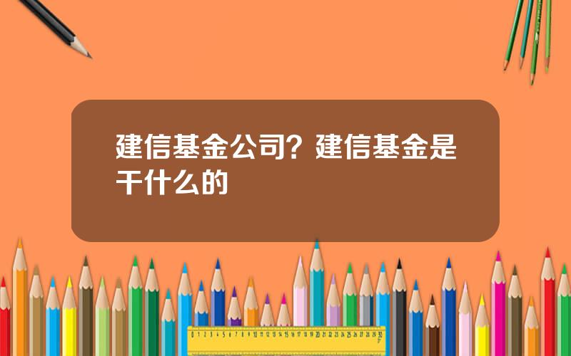 建信基金公司？建信基金是干什么的