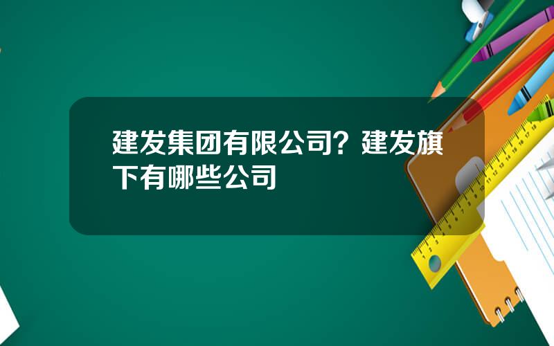 建发集团有限公司？建发旗下有哪些公司