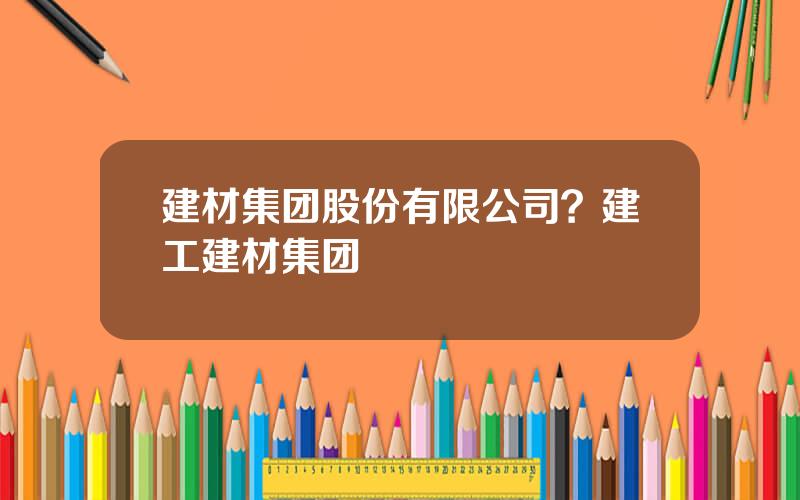建材集团股份有限公司？建工建材集团