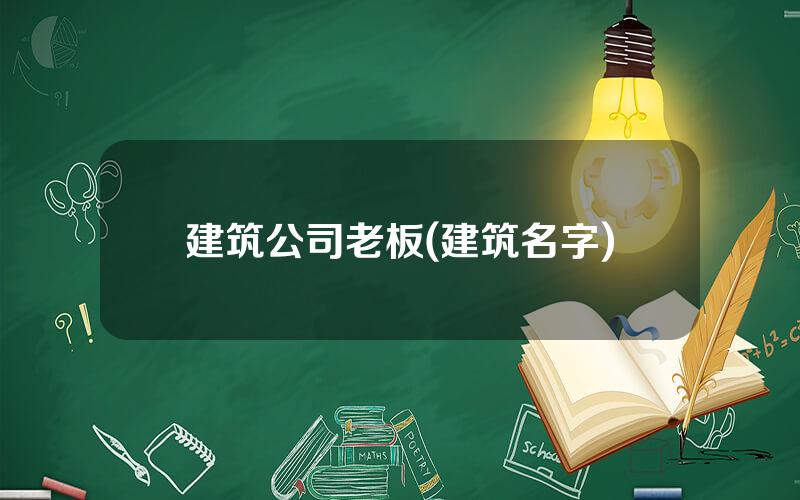 建筑公司老板(建筑名字)