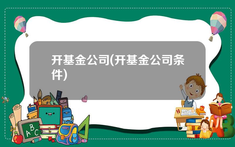 开基金公司(开基金公司条件)