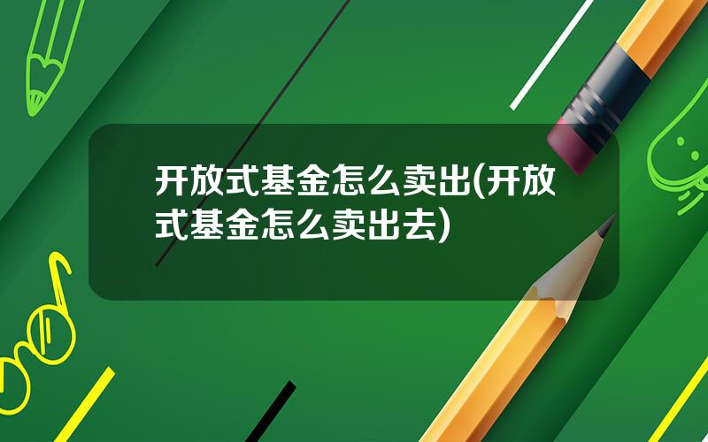 开放式基金怎么卖出(开放式基金怎么卖出去)