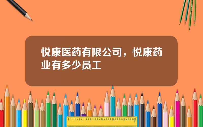 悦康医药有限公司，悦康药业有多少员工