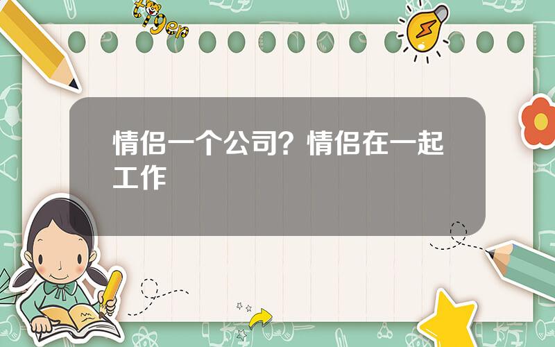 情侣一个公司？情侣在一起工作