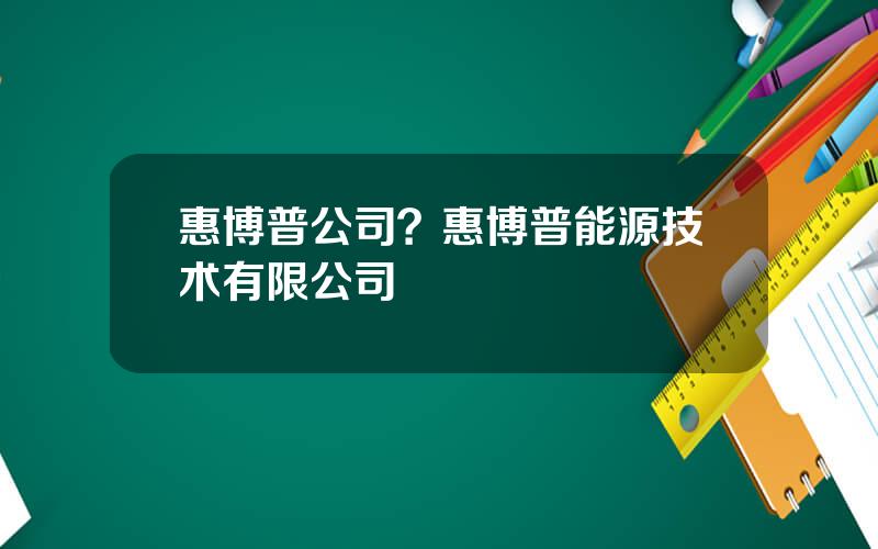 惠博普公司？惠博普能源技术有限公司