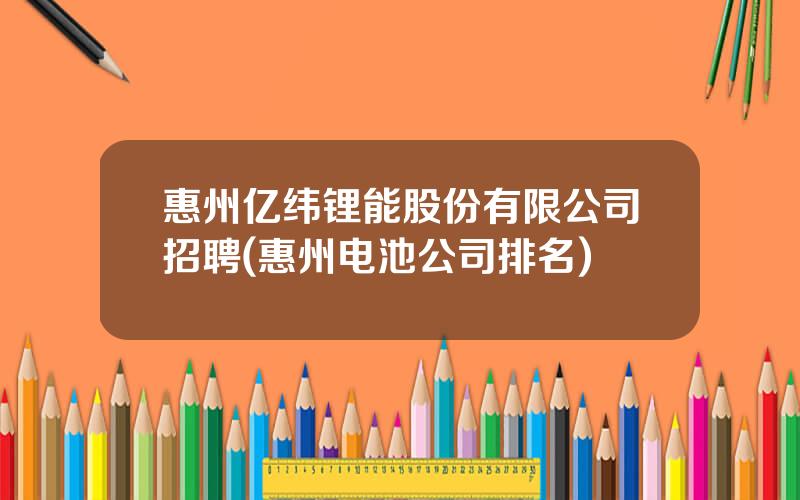 惠州亿纬锂能股份有限公司招聘(惠州电池公司排名)