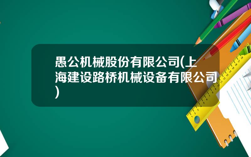 愚公机械股份有限公司(上海建设路桥机械设备有限公司)