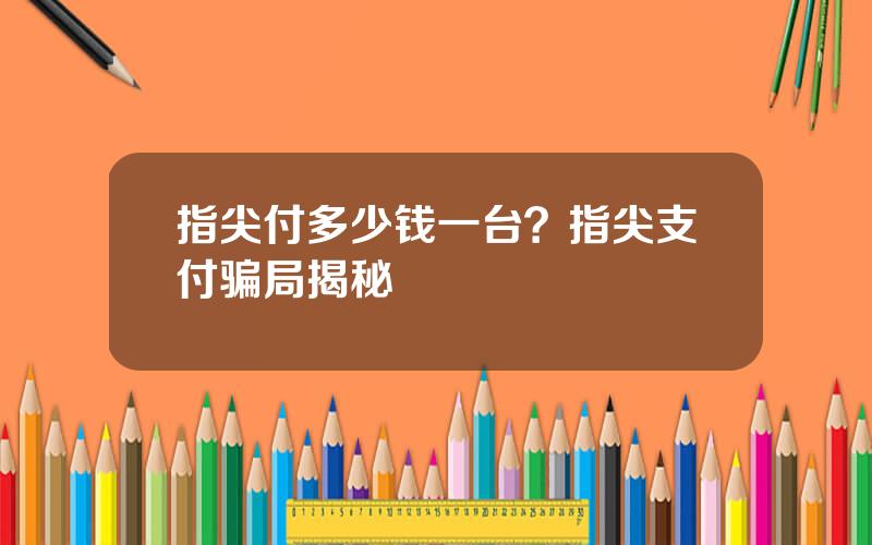 指尖付多少钱一台？指尖支付骗局揭秘