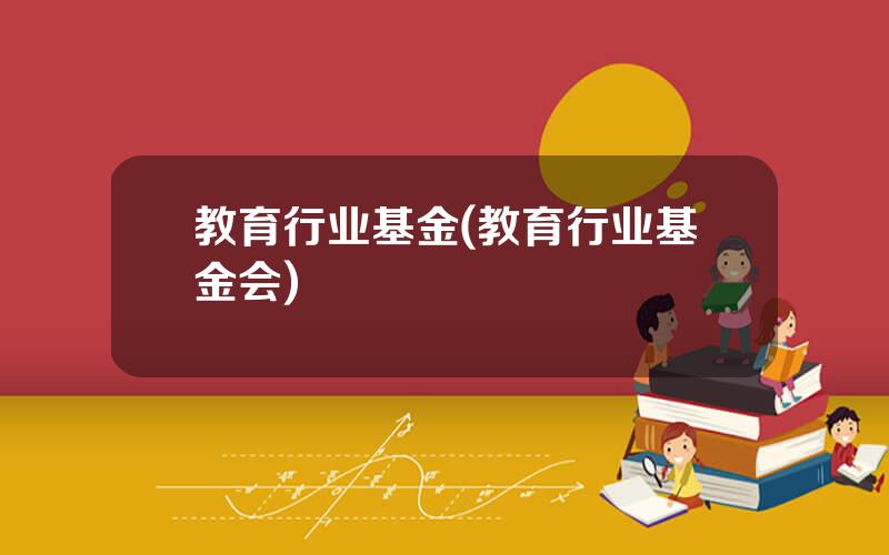 教育行业基金(教育行业基金会)