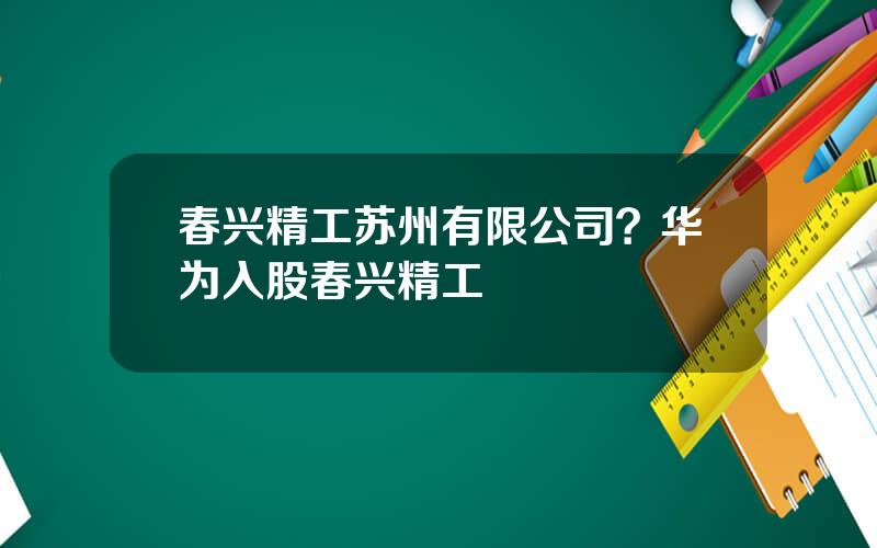 春兴精工苏州有限公司？华为入股春兴精工