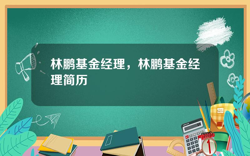 林鹏基金经理，林鹏基金经理简历