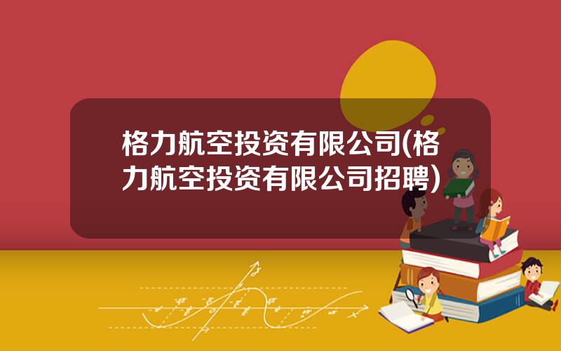 格力航空投资有限公司(格力航空投资有限公司招聘)