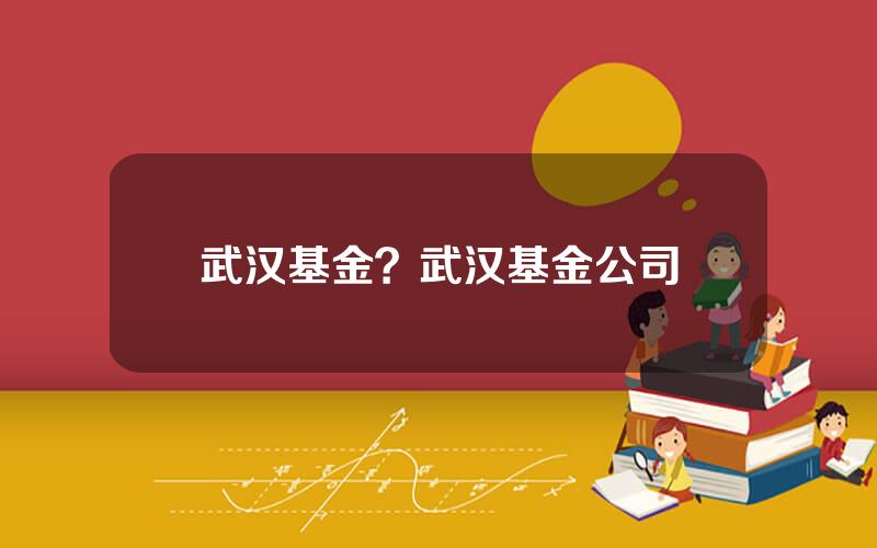 武汉基金？武汉基金公司