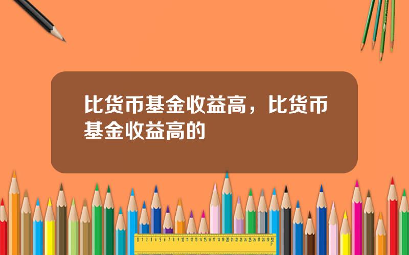 比货币基金收益高，比货币基金收益高的