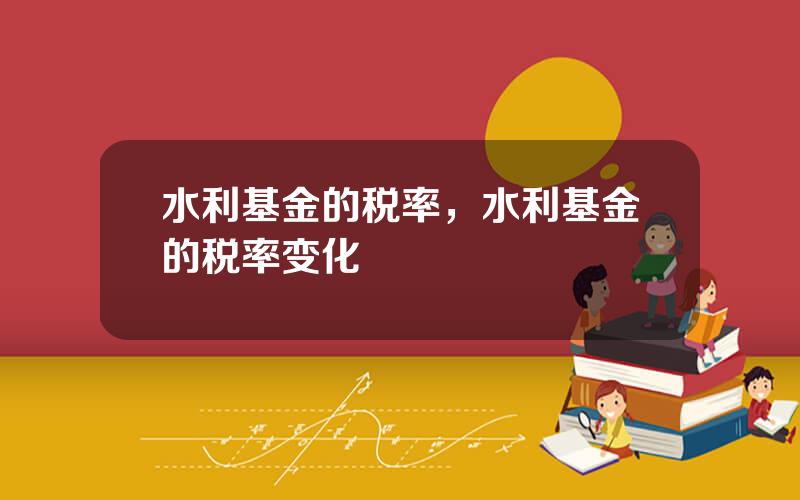 水利基金的税率，水利基金的税率变化