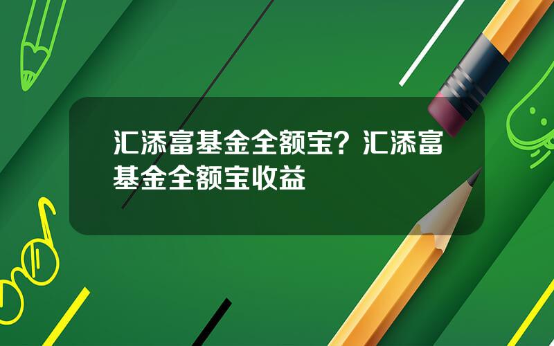 汇添富基金全额宝？汇添富基金全额宝收益