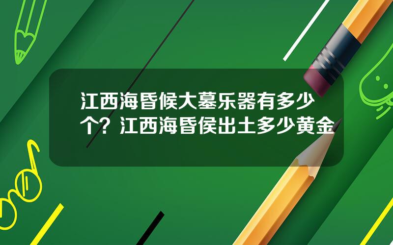 江西海昏候大墓乐器有多少个？江西海昏侯出土多少黄金