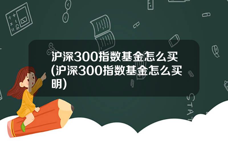 沪深300指数基金怎么买(沪深300指数基金怎么买明)