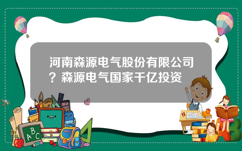 河南森源电气股份有限公司？森源电气国家千亿投资