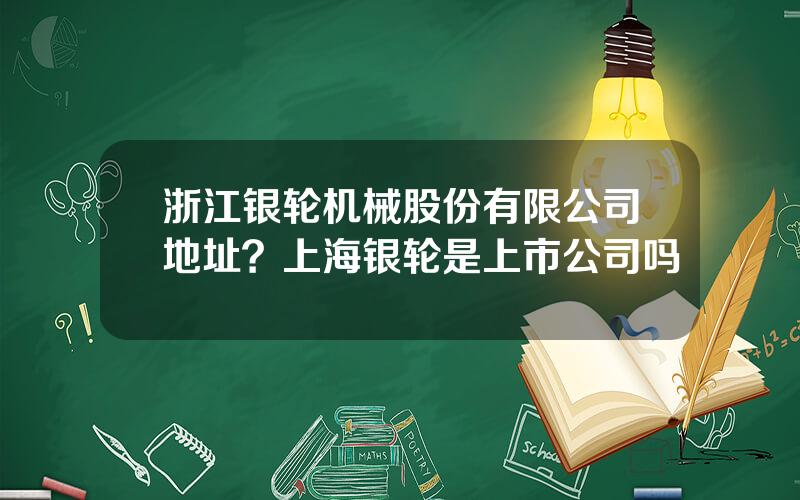 浙江银轮机械股份有限公司地址？上海银轮是上市公司吗