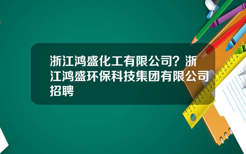 浙江鸿盛化工有限公司？浙江鸿盛环保科技集团有限公司招聘