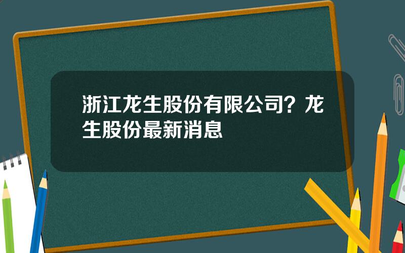 浙江龙生股份有限公司？龙生股份最新消息