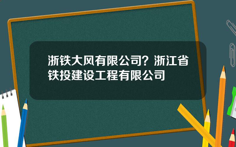 浙铁大风有限公司？浙江省铁投建设工程有限公司