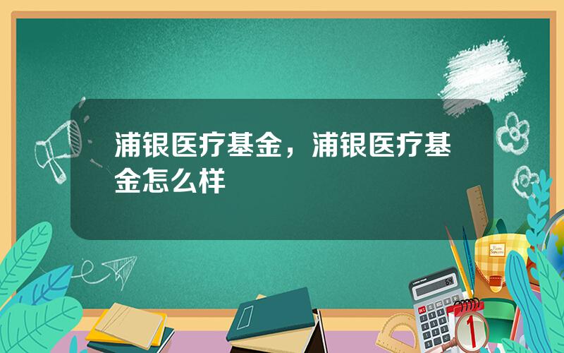 浦银医疗基金，浦银医疗基金怎么样