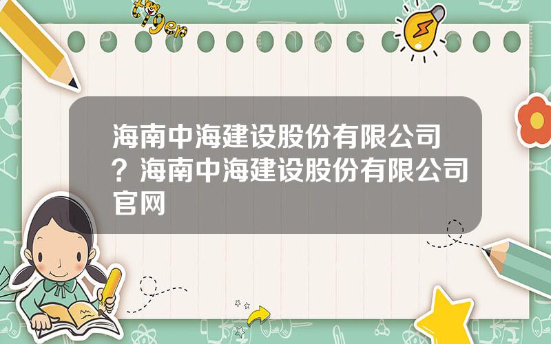 海南中海建设股份有限公司？海南中海建设股份有限公司官网