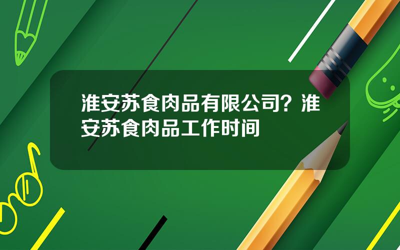 淮安苏食肉品有限公司？淮安苏食肉品工作时间