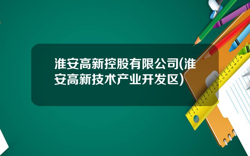 淮安高新控股有限公司(淮安高新技术产业开发区)