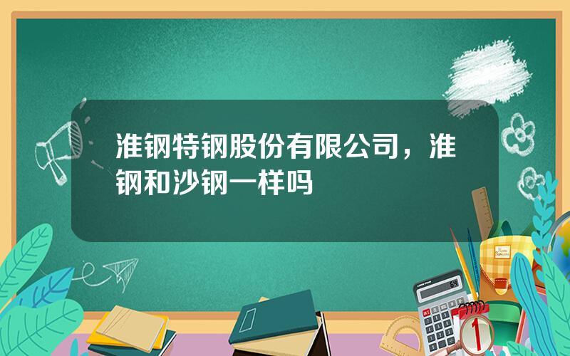 淮钢特钢股份有限公司，淮钢和沙钢一样吗