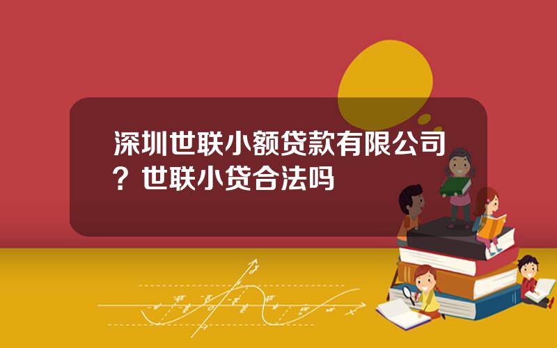 深圳世联小额贷款有限公司？世联小贷合法吗