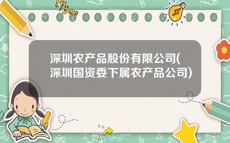 深圳农产品股份有限公司(深圳国资委下属农产品公司)
