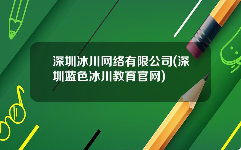 深圳冰川网络有限公司(深圳蓝色冰川教育官网)