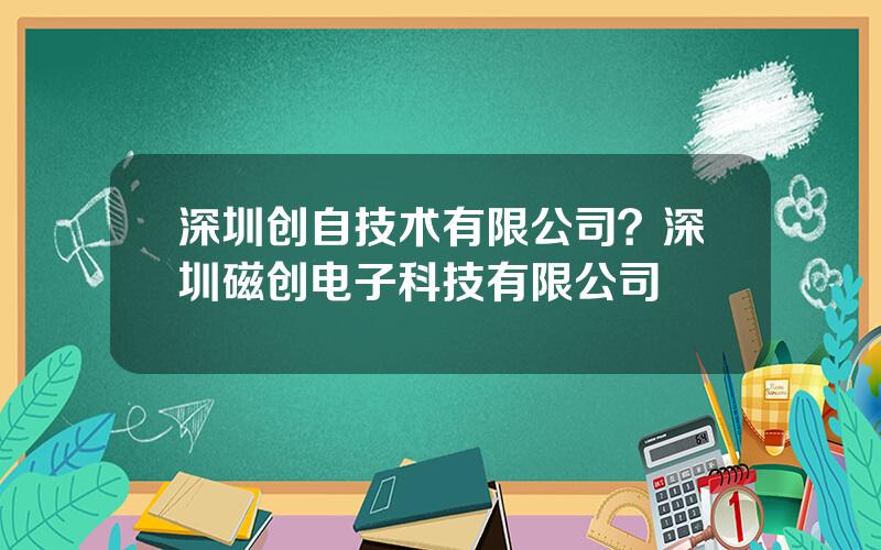 深圳创自技术有限公司？深圳磁创电子科技有限公司