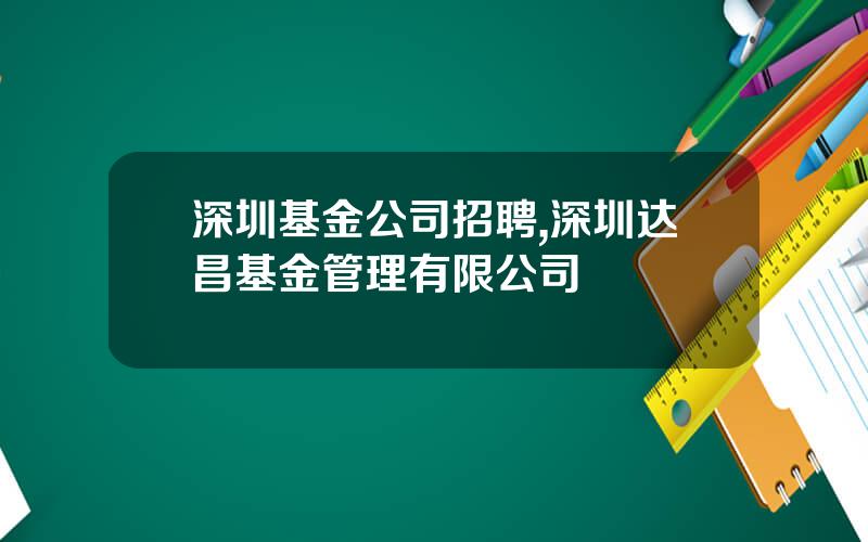 深圳基金公司招聘,深圳达昌基金管理有限公司