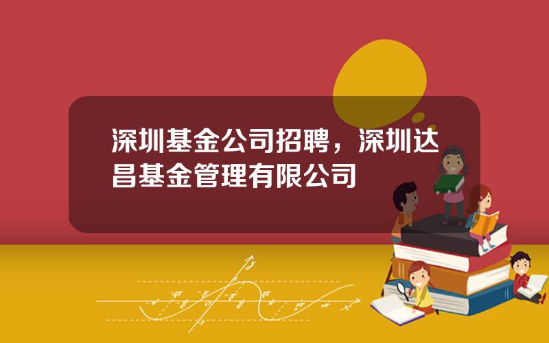 深圳基金公司招聘，深圳达昌基金管理有限公司