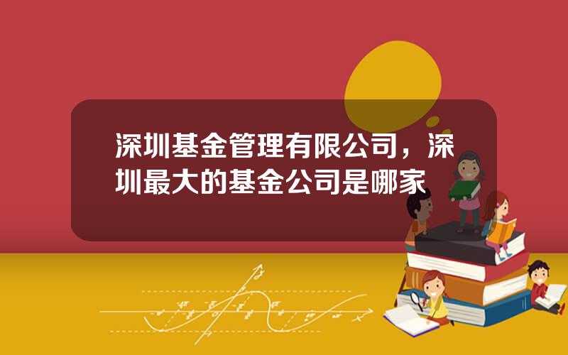深圳基金管理有限公司，深圳最大的基金公司是哪家