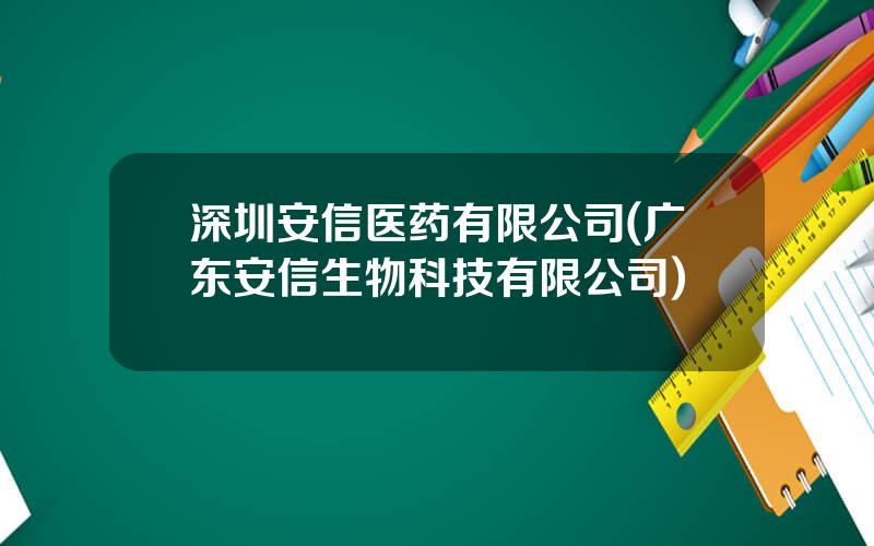 深圳安信医药有限公司(广东安信生物科技有限公司)