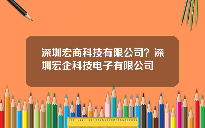 深圳宏商科技有限公司？深圳宏企科技电子有限公司