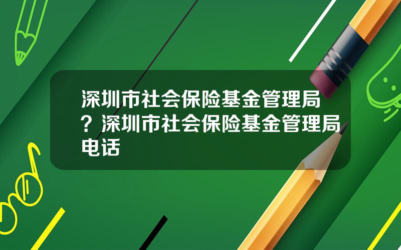 深圳市社会保险基金管理局？深圳市社会保险基金管理局电话
