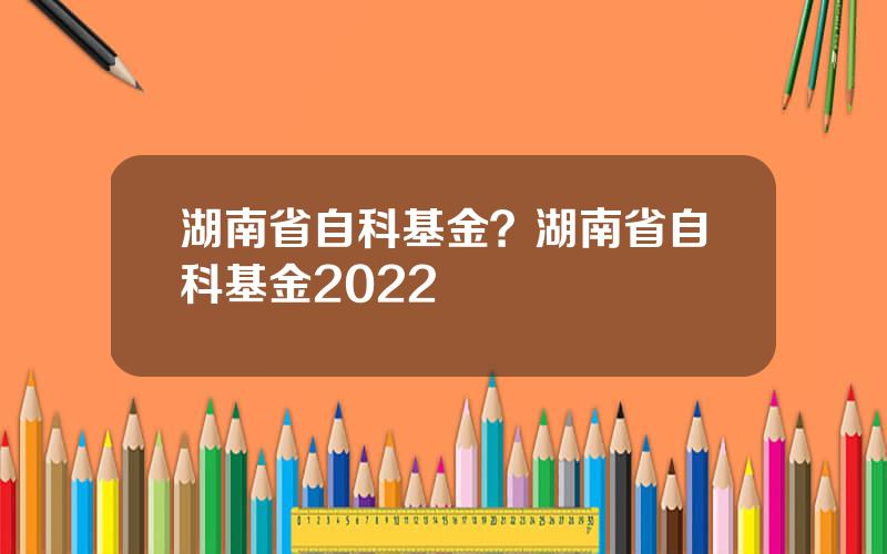 湖南省自科基金？湖南省自科基金2022