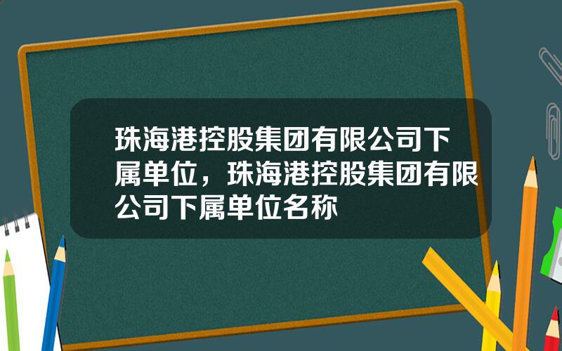 珠海港控股集团有限公司下属单位，珠海港控股集团有限公司下属单位名称