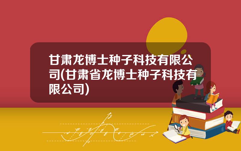甘肃龙博士种子科技有限公司(甘肃省龙博士种子科技有限公司)