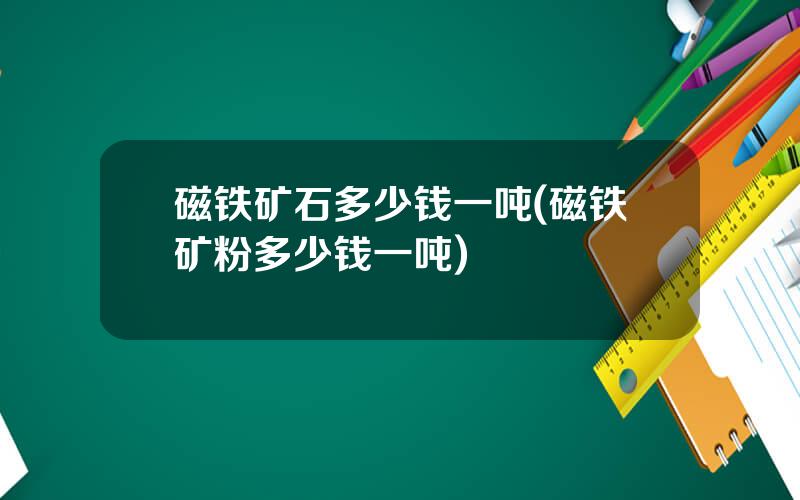 磁铁矿石多少钱一吨(磁铁矿粉多少钱一吨)