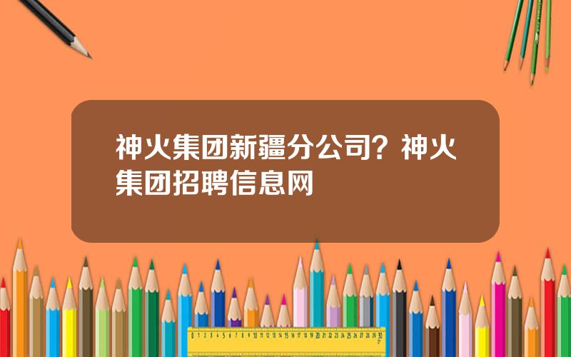 神火集团新疆分公司？神火集团招聘信息网