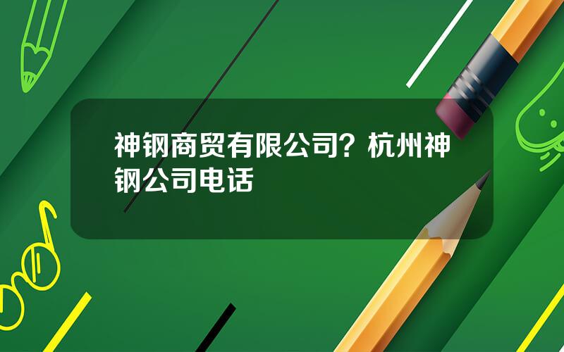 神钢商贸有限公司？杭州神钢公司电话